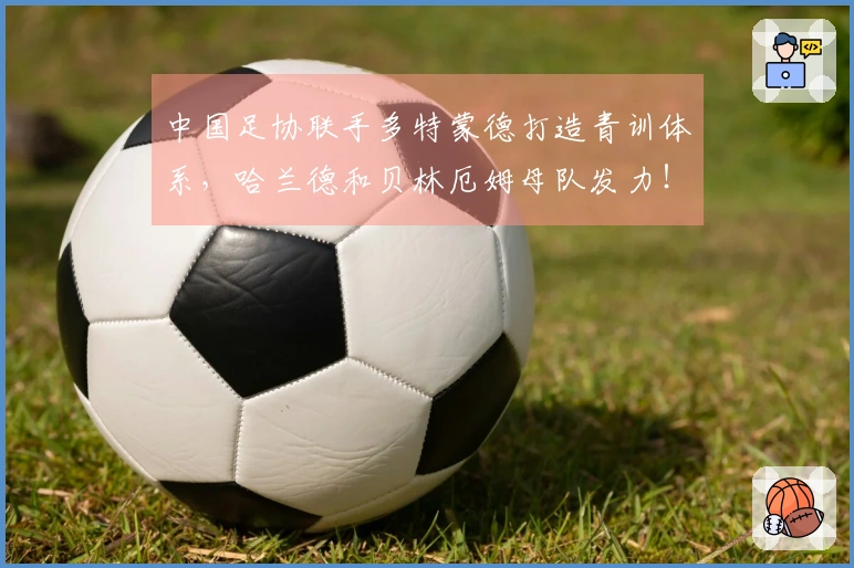 中国足协联手多特蒙德打造青训体系，哈兰德和贝林厄姆母队发力！